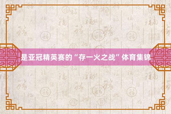 是亚冠精英赛的“存一火之战”体育集锦