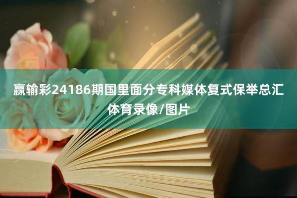 赢输彩24186期国里面分专科媒体复式保举总汇体育录像/图片