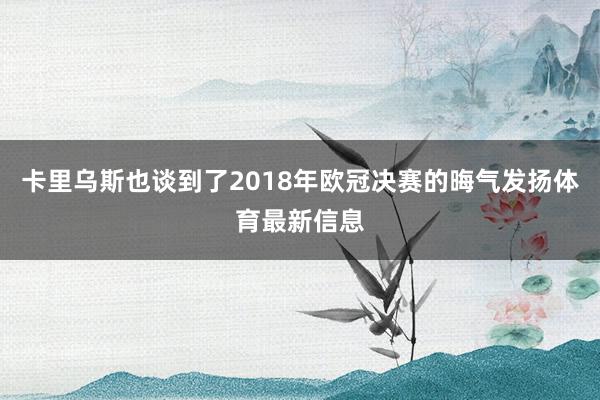 卡里乌斯也谈到了2018年欧冠决赛的晦气发扬体育最新信息