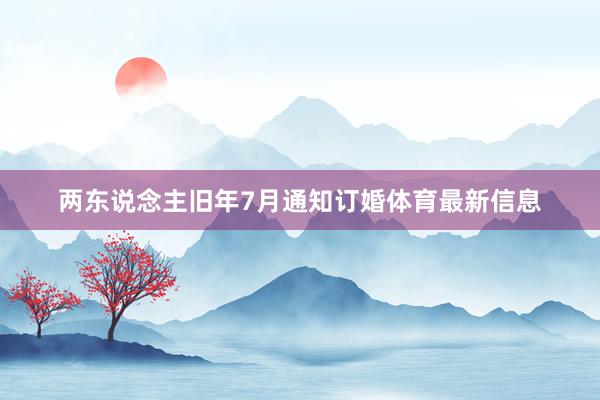 两东说念主旧年7月通知订婚体育最新信息