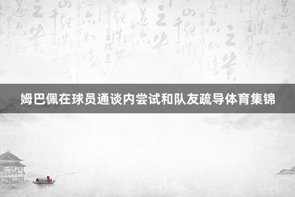 姆巴佩在球员通谈内尝试和队友疏导体育集锦