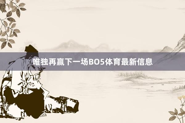唯独再赢下一场BO5体育最新信息
