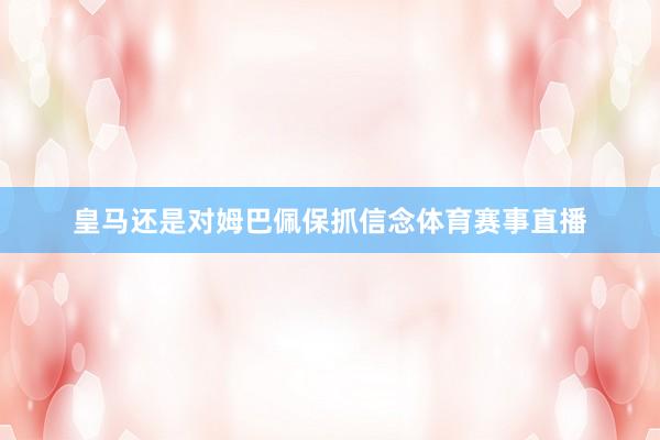 皇马还是对姆巴佩保抓信念体育赛事直播