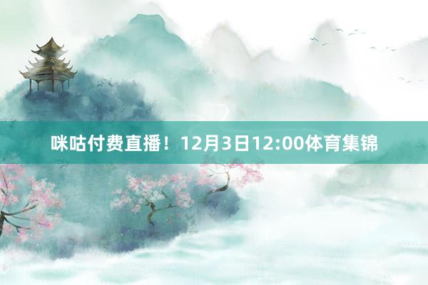 咪咕付费直播！12月3日12:00体育集锦
