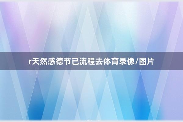 r天然感德节已流程去体育录像/图片