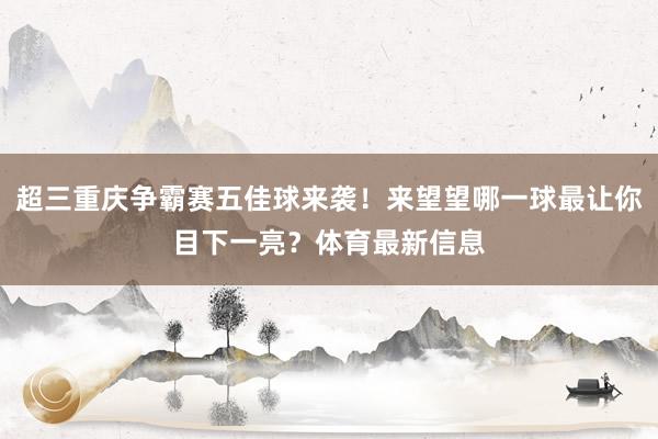 超三重庆争霸赛五佳球来袭！来望望哪一球最让你目下一亮？体育最新信息
