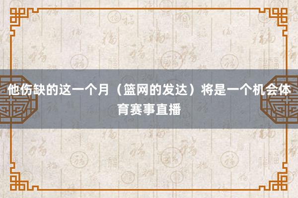 他伤缺的这一个月（篮网的发达）将是一个机会体育赛事直播