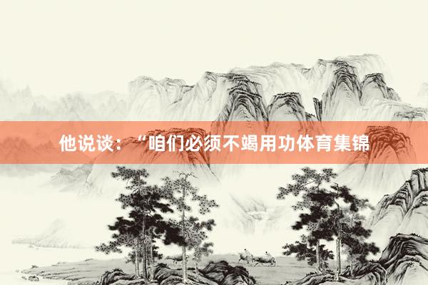 他说谈：“咱们必须不竭用功体育集锦