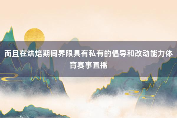 而且在烘焙期间界限具有私有的倡导和改动能力体育赛事直播
