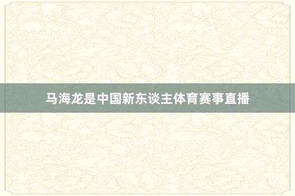 马海龙是中国新东谈主体育赛事直播