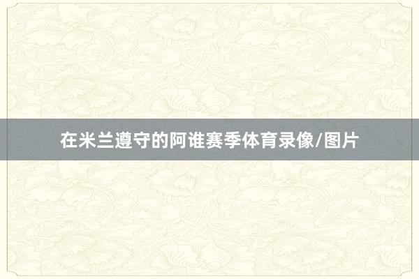 在米兰遵守的阿谁赛季体育录像/图片