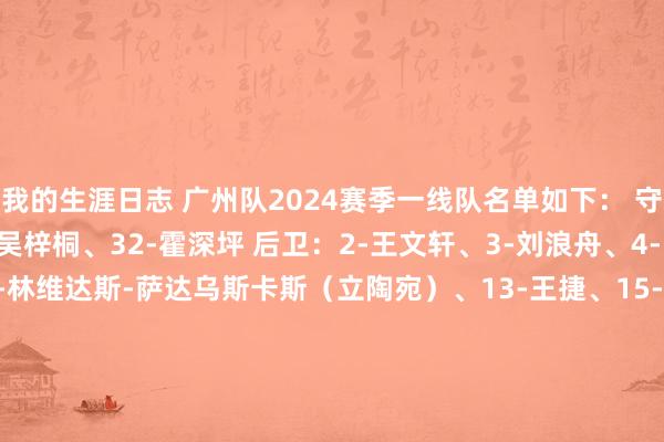我的生涯日志 广州队2024赛季一线队名单如下： 守门员：1-阿斯汗、31-吴梓桐、32-霍深坪 后卫：2-王文轩、3-刘浪舟、4-陈泉江、5-王世龙、8-林维达斯-萨达乌斯卡斯（立陶宛）、13-王捷、15-徐彬 中场：6-侯煜、14-吴永强、16-张志雄、18-廖锦涛、20-韩昆达、21-王世杰、23-杨德江、26-李星贤、27-王俊洋 时尚：7-艾沙江-库尔班、9-胡安-迭戈-阿雷格里亚-阿朗