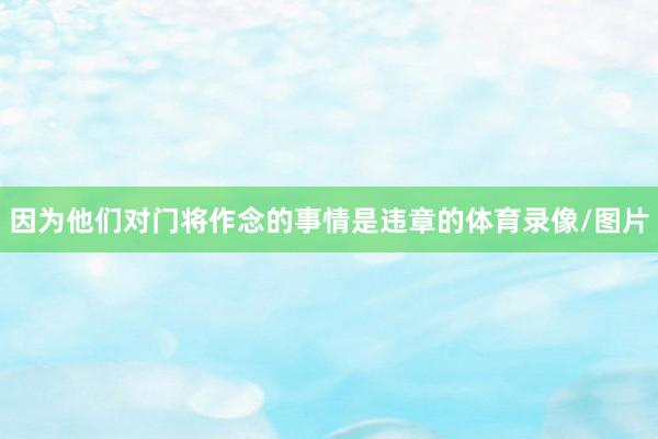 因为他们对门将作念的事情是违章的体育录像/图片