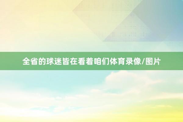 全省的球迷皆在看着咱们体育录像/图片