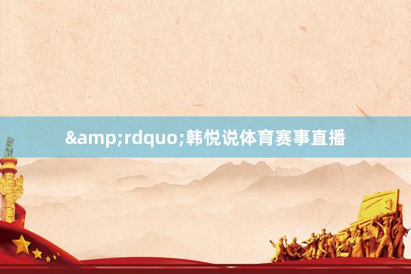&rdquo;韩悦说体育赛事直播