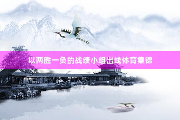 以两胜一负的战绩小组出线体育集锦