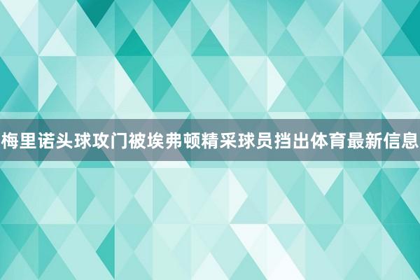 梅里诺头球攻门被埃弗顿精采球员挡出体育最新信息