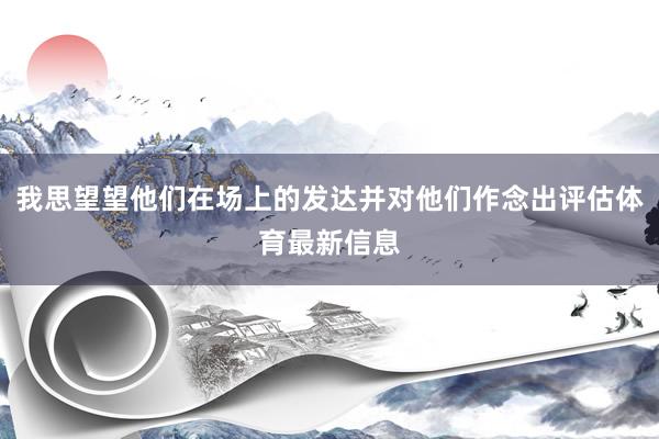 我思望望他们在场上的发达并对他们作念出评估体育最新信息