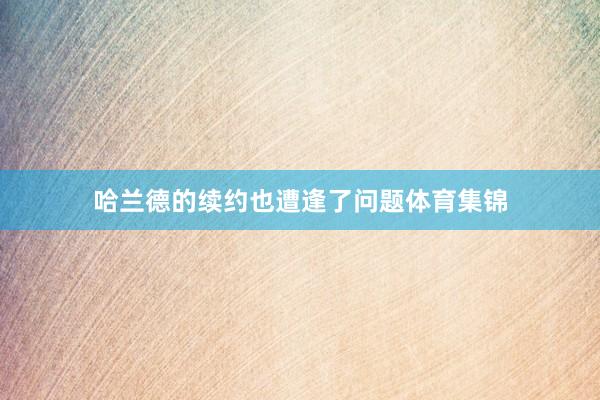 哈兰德的续约也遭逢了问题体育集锦