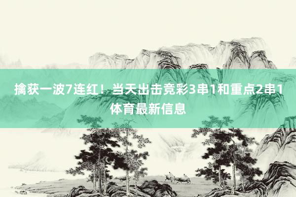 擒获一波7连红！当天出击竞彩3串1和重点2串1体育最新信息