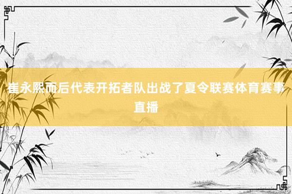 崔永熙而后代表开拓者队出战了夏令联赛体育赛事直播