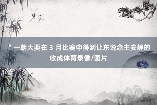 ＂一朝大要在 3 月比赛中得到让东说念主安静的收成体育录像/图片