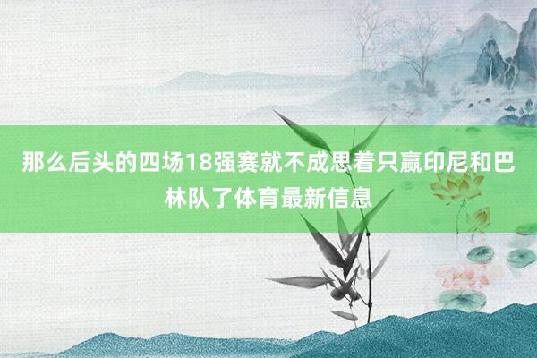 那么后头的四场18强赛就不成思着只赢印尼和巴林队了体育最新信息