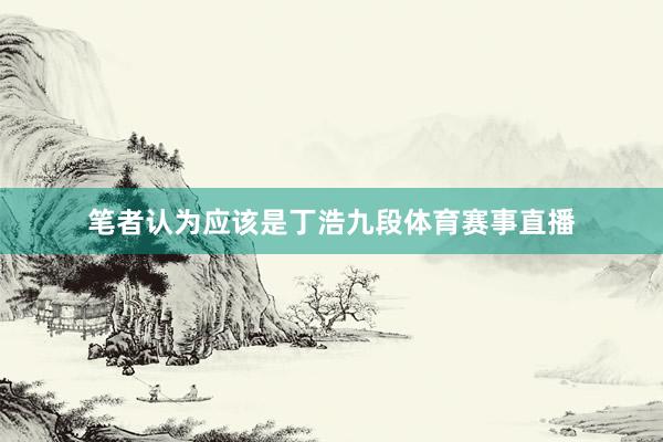 笔者认为应该是丁浩九段体育赛事直播