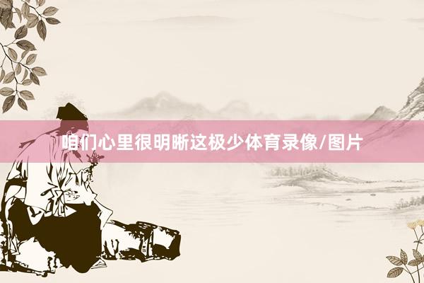 咱们心里很明晰这极少体育录像/图片