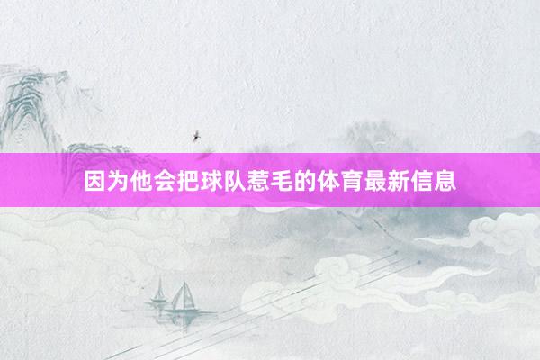 因为他会把球队惹毛的体育最新信息