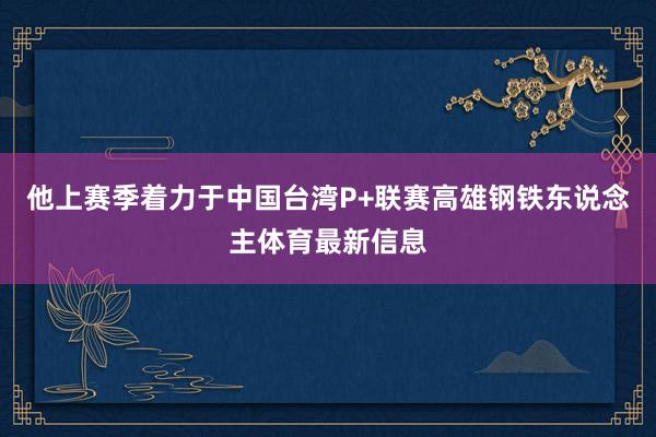 他上赛季着力于中国台湾P+联赛高雄钢铁东说念主体育最新信息