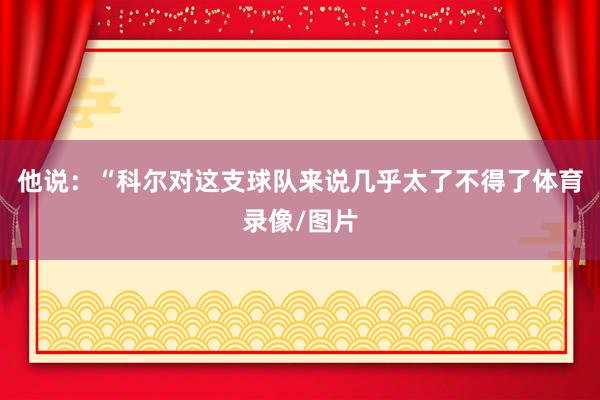 他说：“科尔对这支球队来说几乎太了不得了体育录像/图片
