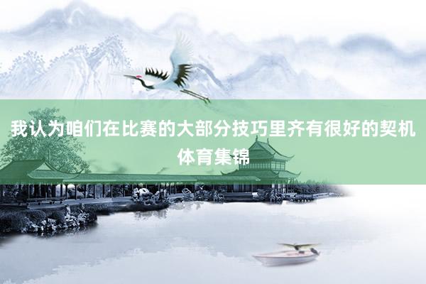 我认为咱们在比赛的大部分技巧里齐有很好的契机体育集锦