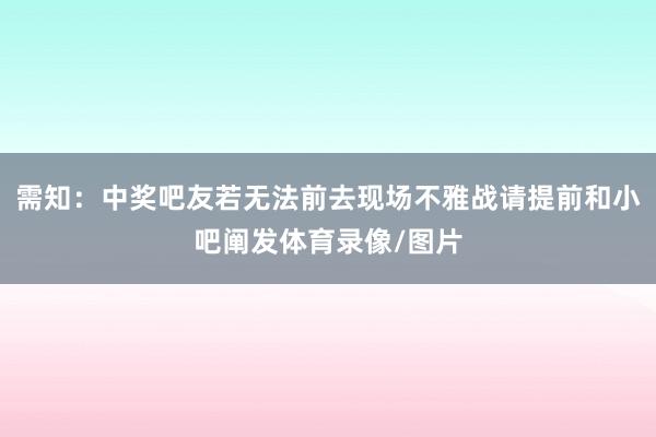需知：中奖吧友若无法前去现场不雅战请提前和小吧阐发体育录像/图片