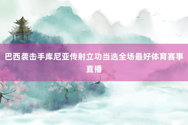 巴西袭击手库尼亚传射立功当选全场最好体育赛事直播