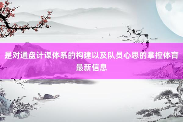 是对通盘计谋体系的构建以及队员心思的掌控体育最新信息