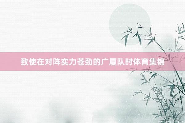 致使在对阵实力苍劲的广厦队时体育集锦