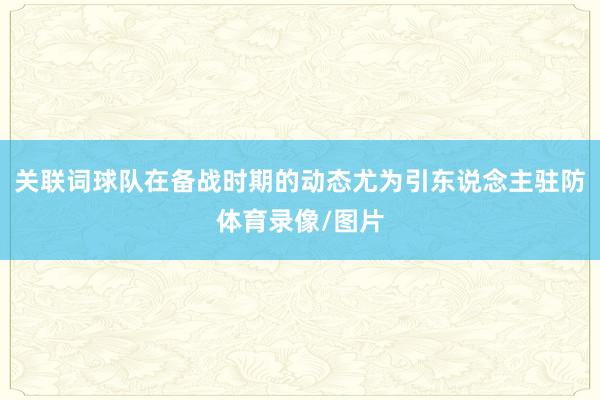 关联词球队在备战时期的动态尤为引东说念主驻防体育录像/图片