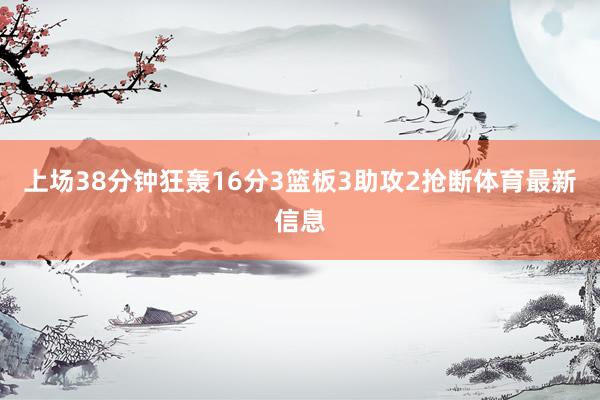上场38分钟狂轰16分3篮板3助攻2抢断体育最新信息