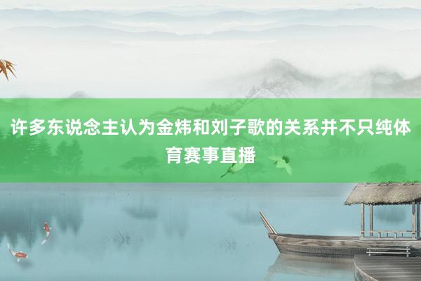 许多东说念主认为金炜和刘子歌的关系并不只纯体育赛事直播