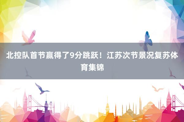 北控队首节赢得了9分跳跃！江苏次节景况复苏体育集锦