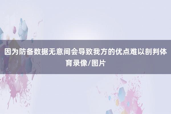 因为防备数据无意间会导致我方的优点难以剖判体育录像/图片