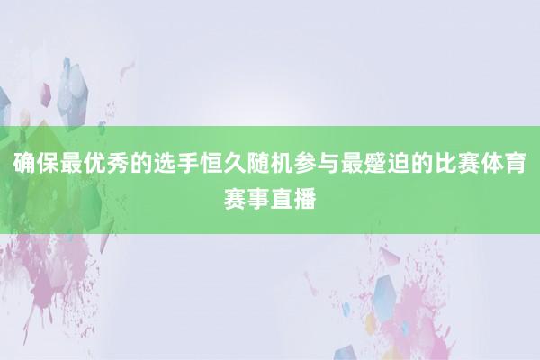 确保最优秀的选手恒久随机参与最蹙迫的比赛体育赛事直播
