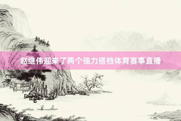 赵继伟迎来了两个强力搭档体育赛事直播