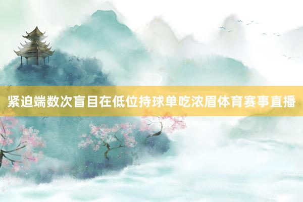 紧迫端数次盲目在低位持球单吃浓眉体育赛事直播