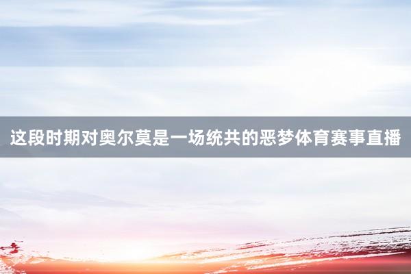 这段时期对奥尔莫是一场统共的恶梦体育赛事直播