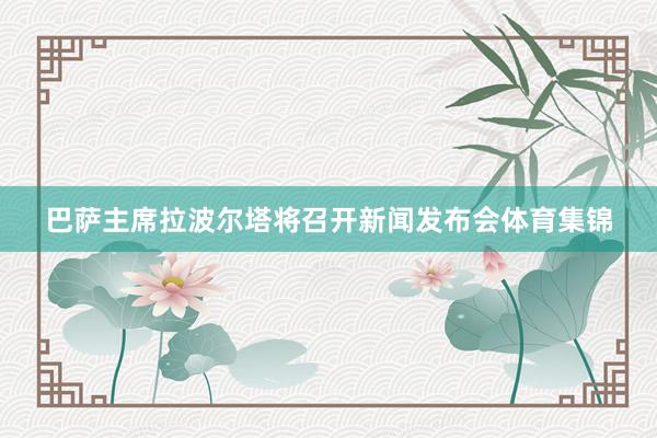 巴萨主席拉波尔塔将召开新闻发布会体育集锦