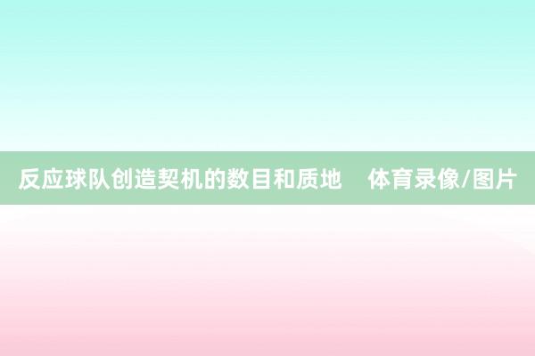 反应球队创造契机的数目和质地    体育录像/图片
