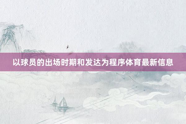 以球员的出场时期和发达为程序体育最新信息