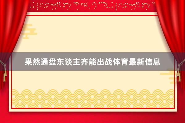 果然通盘东谈主齐能出战体育最新信息